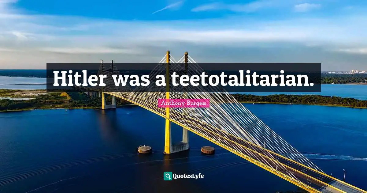 Anthony Burgess Quotes: "Hitler was a teetotalitarian."