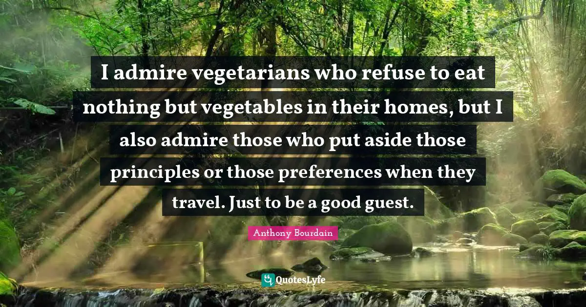 I admire vegetarians who refuse to eat nothing but vegetables in their homes, but I also admire those who put aside those principles or those preferences when they travel. Just to be a good guest.