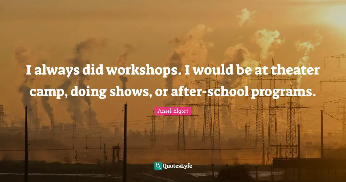 I always did workshops. I would be at theater camp, doing shows, or after-school programs.