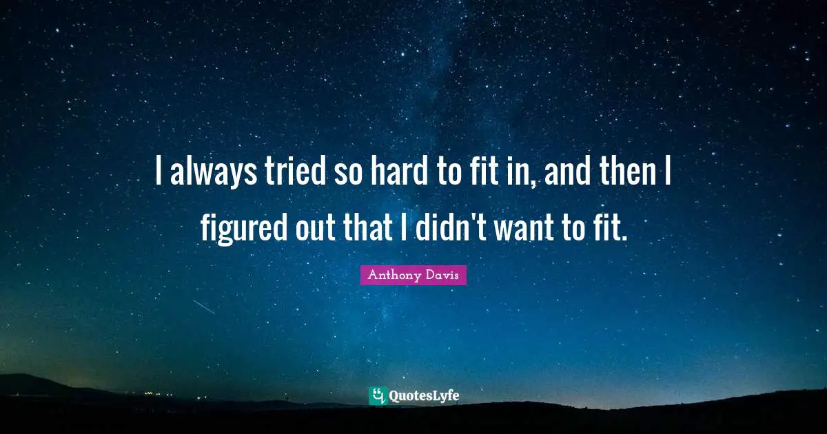 I always tried so hard to fit in, and then I figured out that I didn't want to fit.
