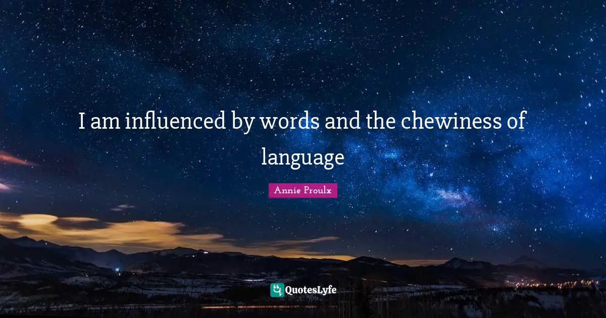 I am influenced by words and the chewiness of language