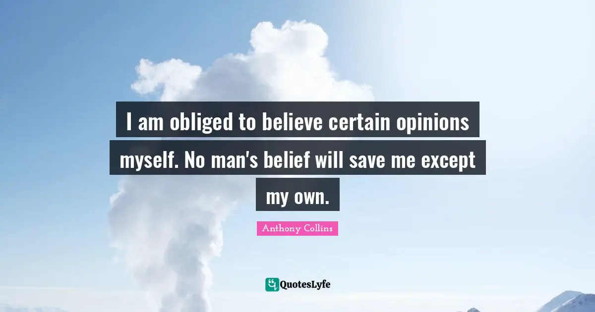 I am obliged to believe certain opinions myself. No man's belief will save me except my own.