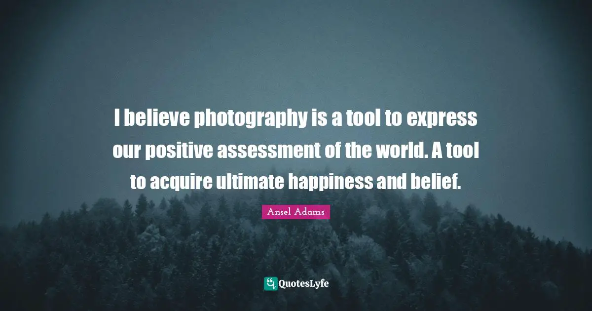 Acquire Quotes: "I believe photography is a tool to express our positive assessment of the world. A tool to acquire ultimate happiness and belief."