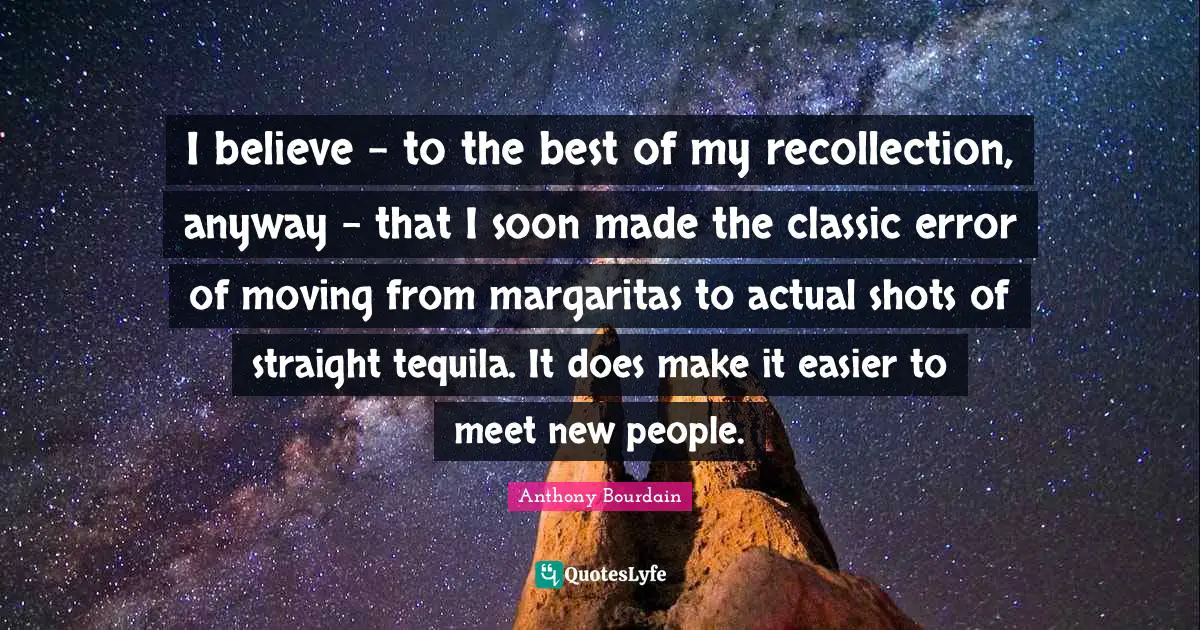 I believe - to the best of my recollection, anyway - that I soon made the classic error of moving from margaritas to actual shots of straight tequila. It does make it easier to meet new people.