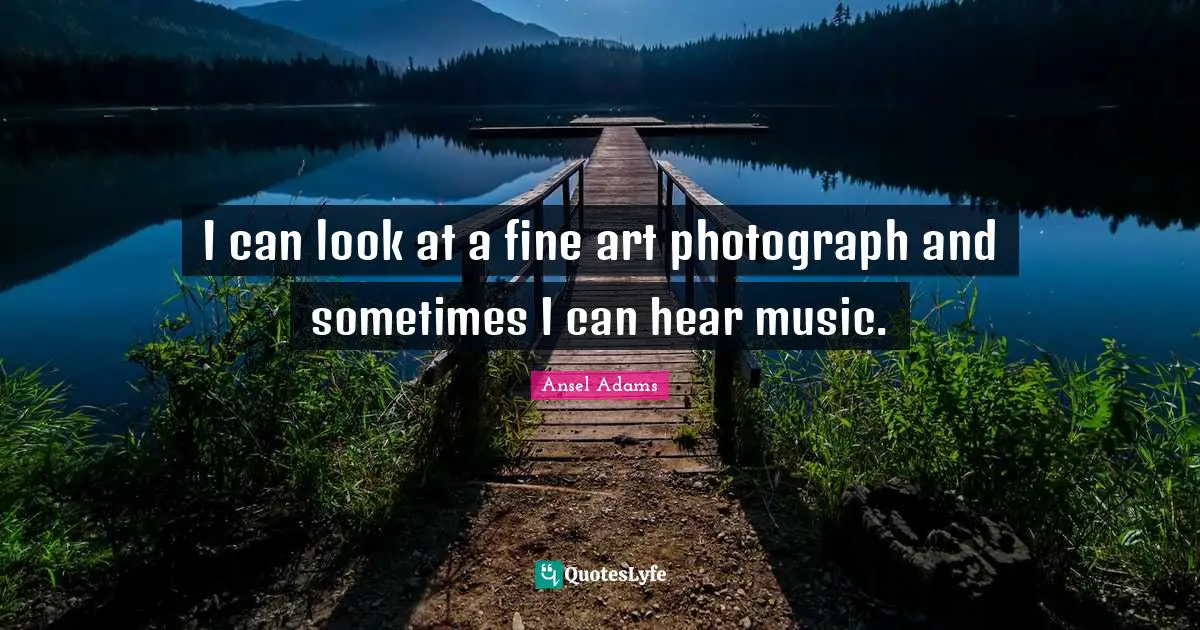 I can look at a fine art photograph and sometimes I can hear music.