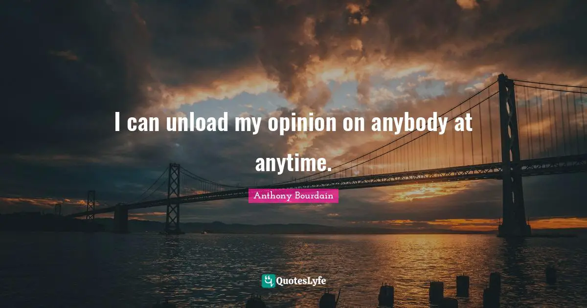 I can unload my opinion on anybody at anytime.
