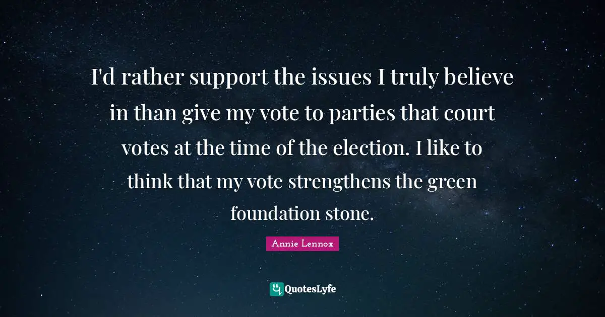 I'd rather support the issues I truly believe in than give my vote to parties that court votes at the time of the election. I like to think that my vote strengthens the green foundation stone.