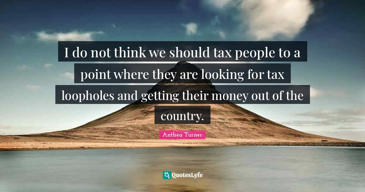 Anthea Turner Quotes: "I do not think we should tax people to a point where they are looking for tax loopholes and getting their money out of the country."