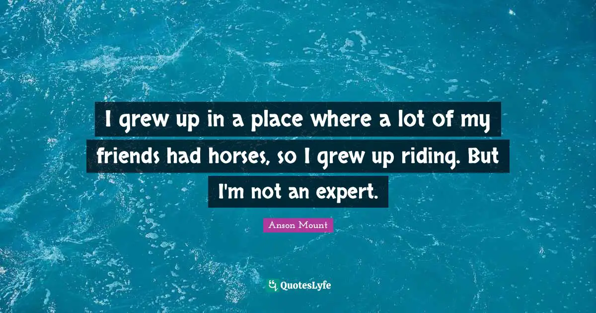 Anson Mount Quotes: "I grew up in a place where a lot of my friends had horses, so I grew up riding. But I'm not an expert."