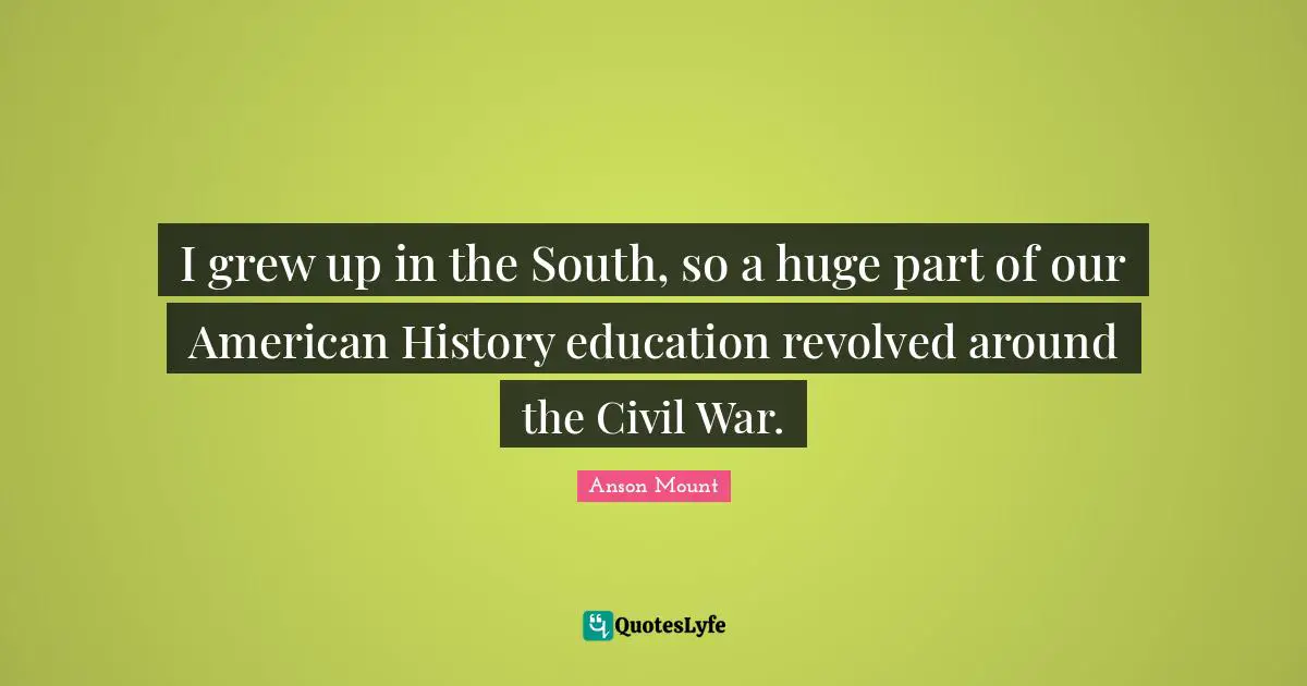 Anson Mount Quotes: "I grew up in the South, so a huge part of our American History education revolved around the Civil War."