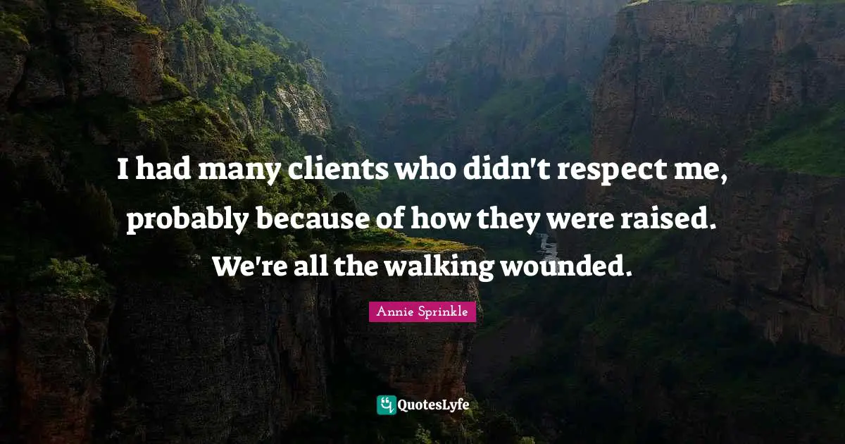 I had many clients who didn't respect me, probably because of how they were raised. We're all the walking wounded.
