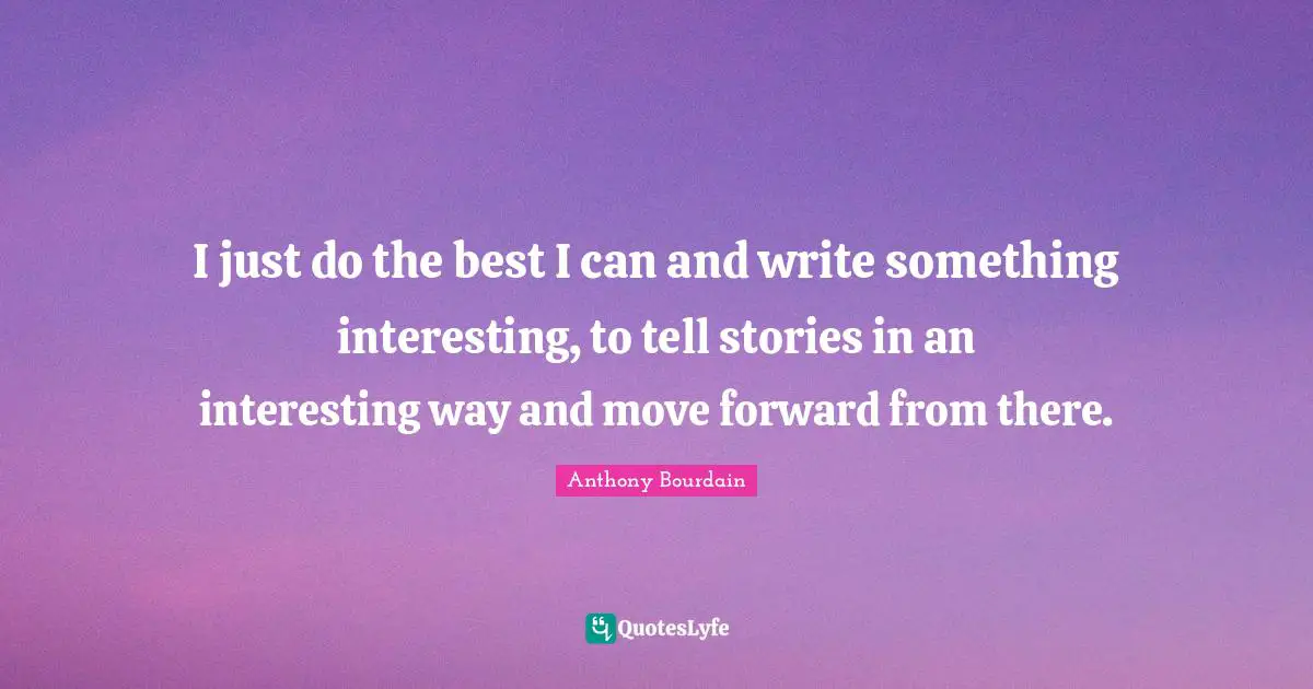 I just do the best I can and write something interesting, to tell stories in an interesting way and move forward from there.