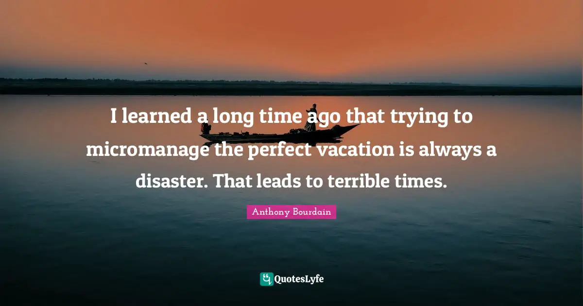I learned a long time ago that trying to micromanage the perfect vacation is always a disaster. That leads to terrible times.
