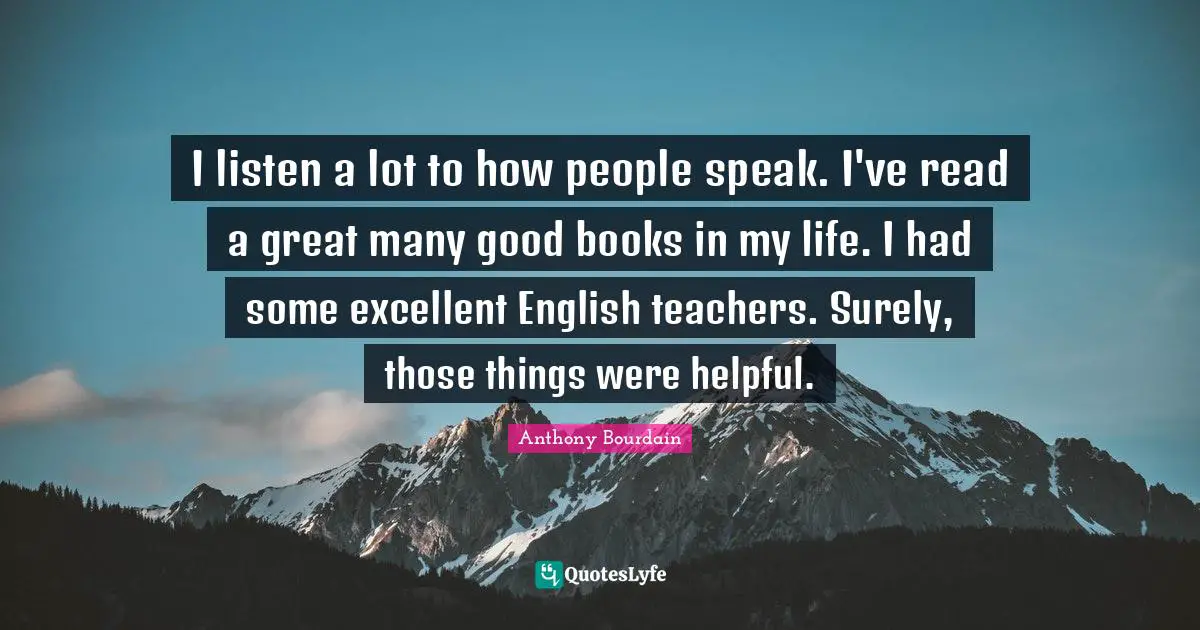 I listen a lot to how people speak. I've read a great many good books in my life. I had some excellent English teachers. Surely, those things were helpful.