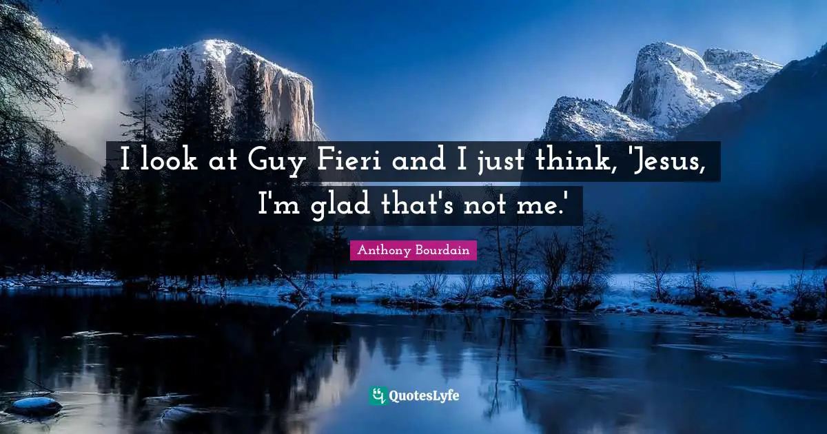 I look at Guy Fieri and I just think, 'Jesus, I'm glad that's not me.'