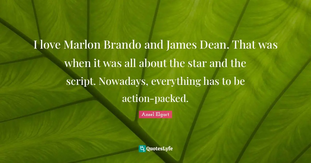 I love Marlon Brando and James Dean. That was when it was all about the star and the script. Nowadays, everything has to be action-packed.