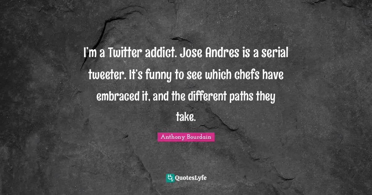 I’m a Twitter addict. Jose Andres is a serial tweeter. It’s funny to see which chefs have embraced it, and the different paths they take.