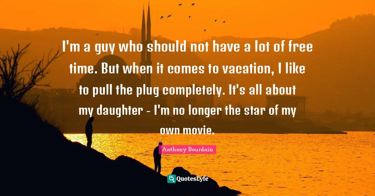 I'm a guy who should not have a lot of free time. But when it comes to vacation, I like to pull the plug completely. It's all about my daughter - I'm no longer the star of my own movie.