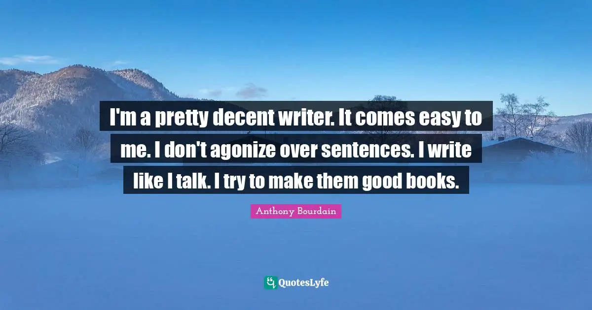 I'm a pretty decent writer. It comes easy to me. I don't agonize over sentences. I write like I talk. I try to make them good books.
