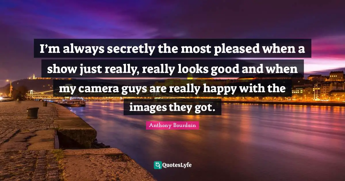 I’m always secretly the most pleased when a show just really, really looks good and when my camera guys are really happy with the images they got.