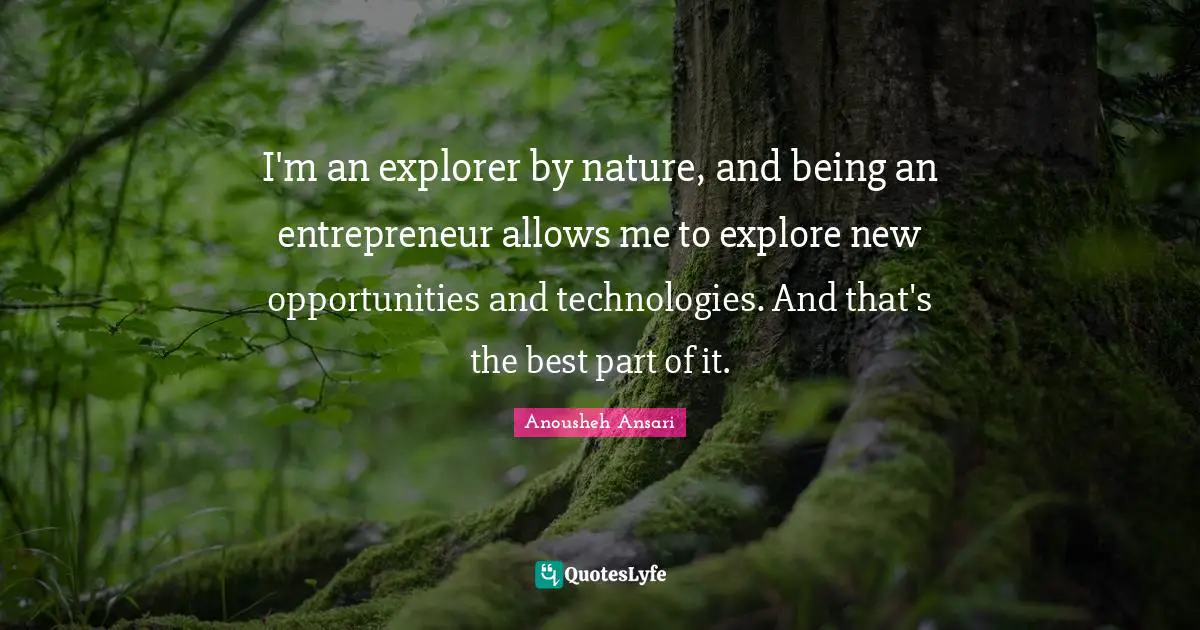 I'm an explorer by nature, and being an entrepreneur allows me to explore new opportunities and technologies. And that's the best part of it.