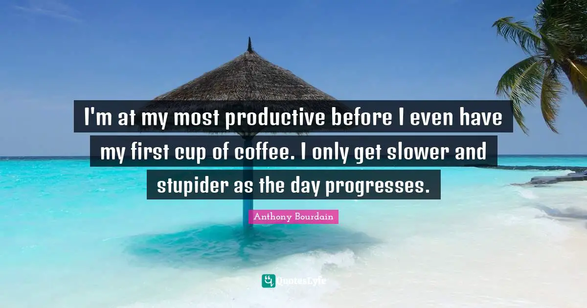 I'm at my most productive before I even have my first cup of coffee. I only get slower and stupider as the day progresses.