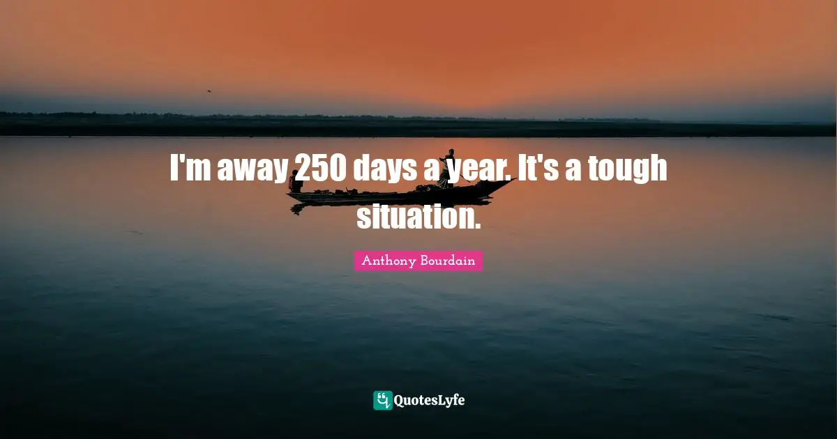 I'm away 250 days a year. It's a tough situation.