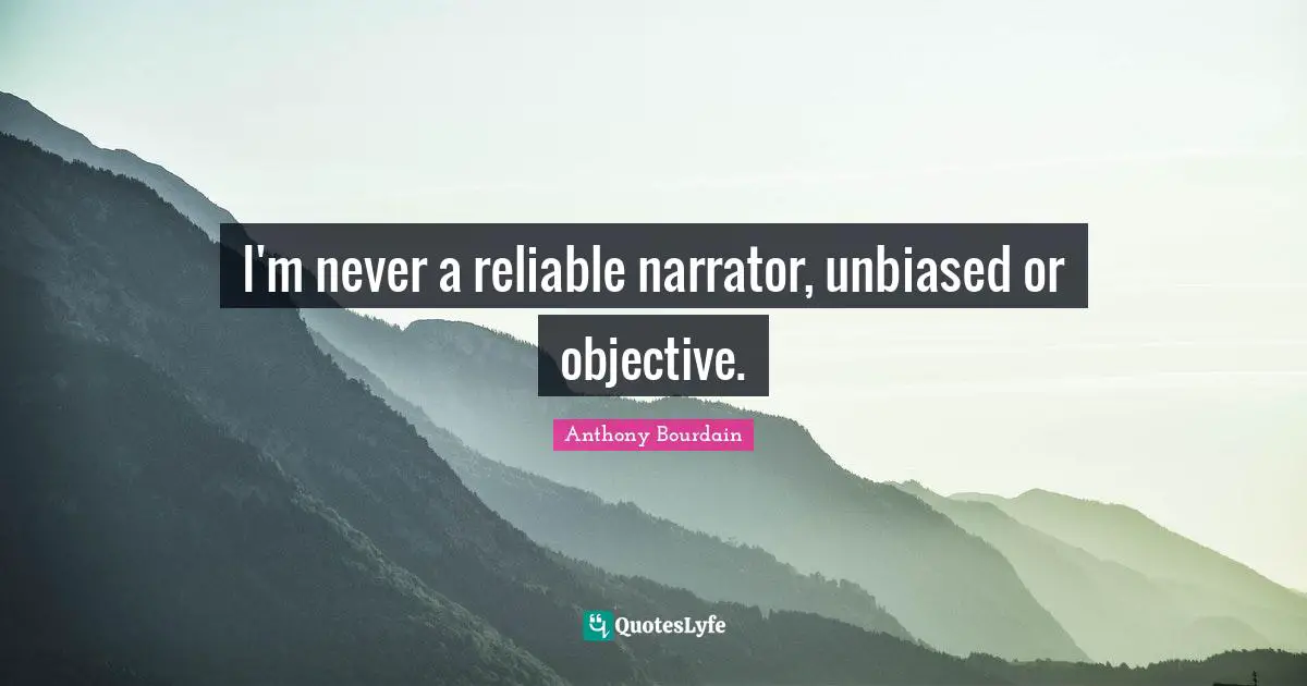 I'm never a reliable narrator, unbiased or objective.