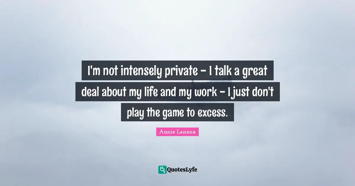 I'm not intensely private - I talk a great deal about my life and my work - I just don't play the game to excess.