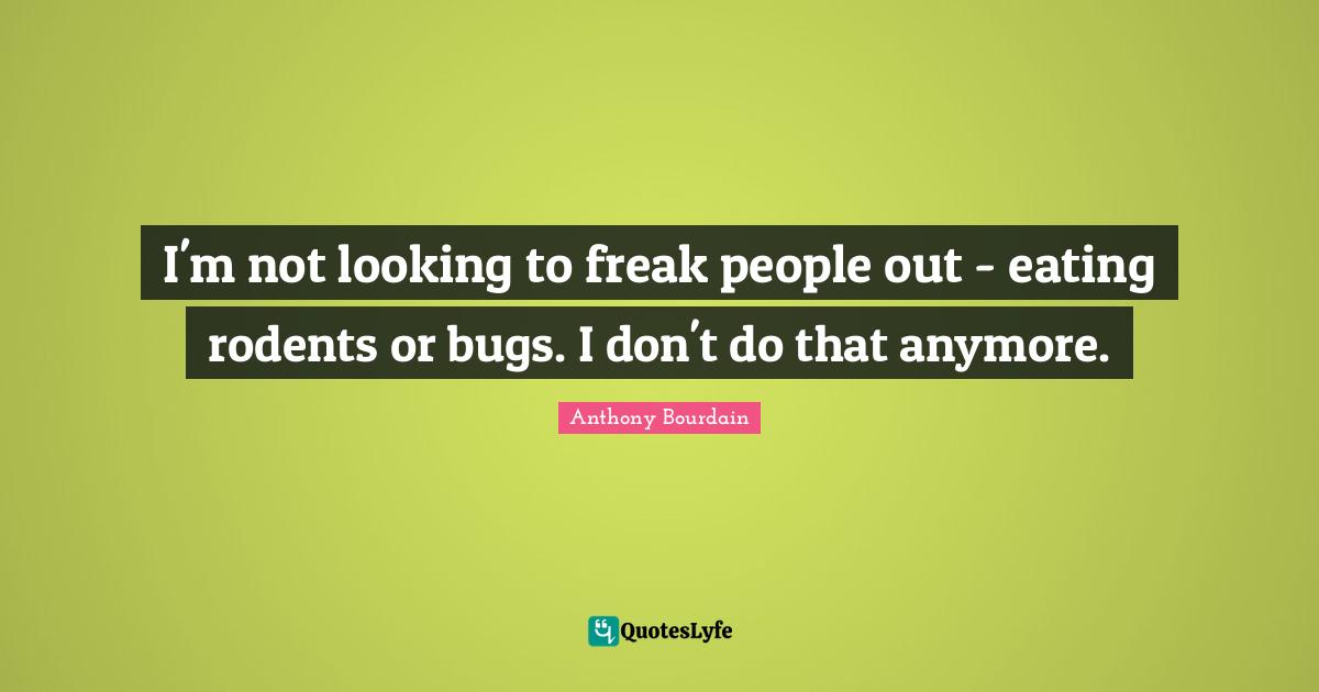 I'm not looking to freak people out - eating rodents or bugs. I don't do that anymore.