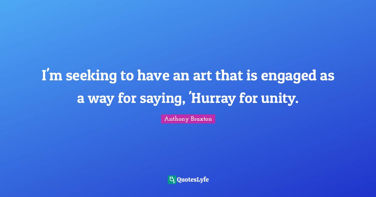 I'm seeking to have an art that is engaged as a way for saying, 'Hurray for unity.