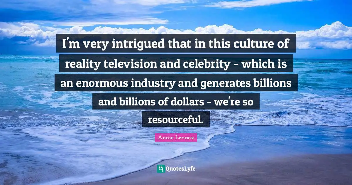 I'm very intrigued that in this culture of reality television and celebrity - which is an enormous industry and generates billions and billions of dollars - we're so resourceful.