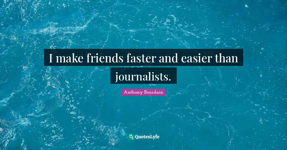 I make friends faster and easier than journalists.