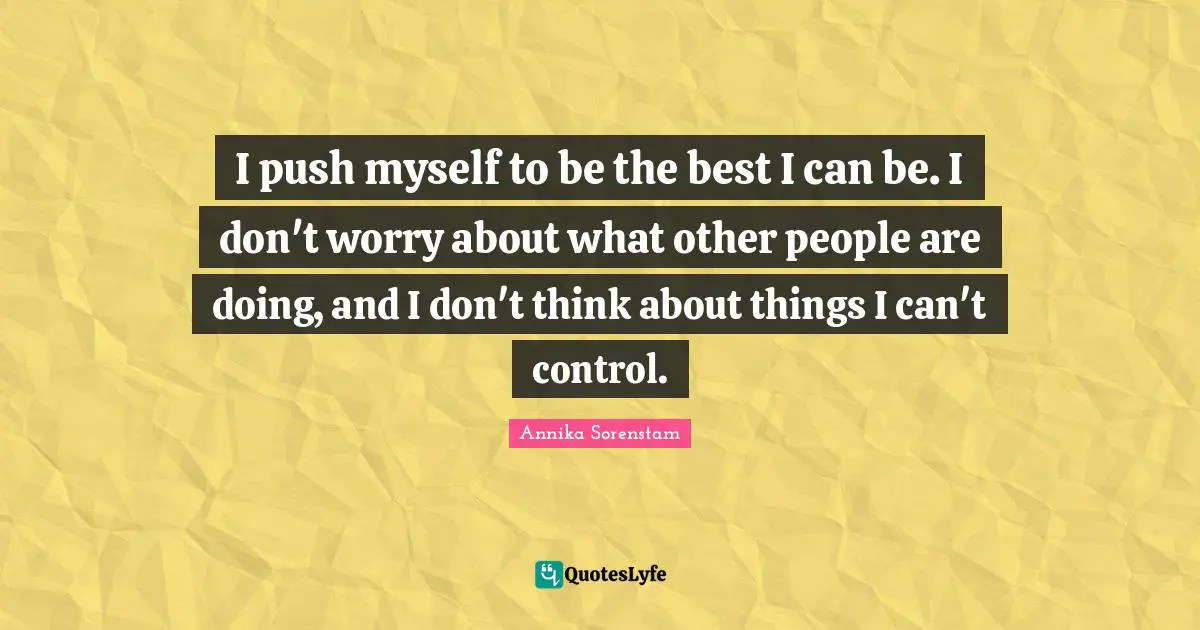 I push myself to be the best I can be. I don't worry about what other people are doing, and I don't think about things I can't control.