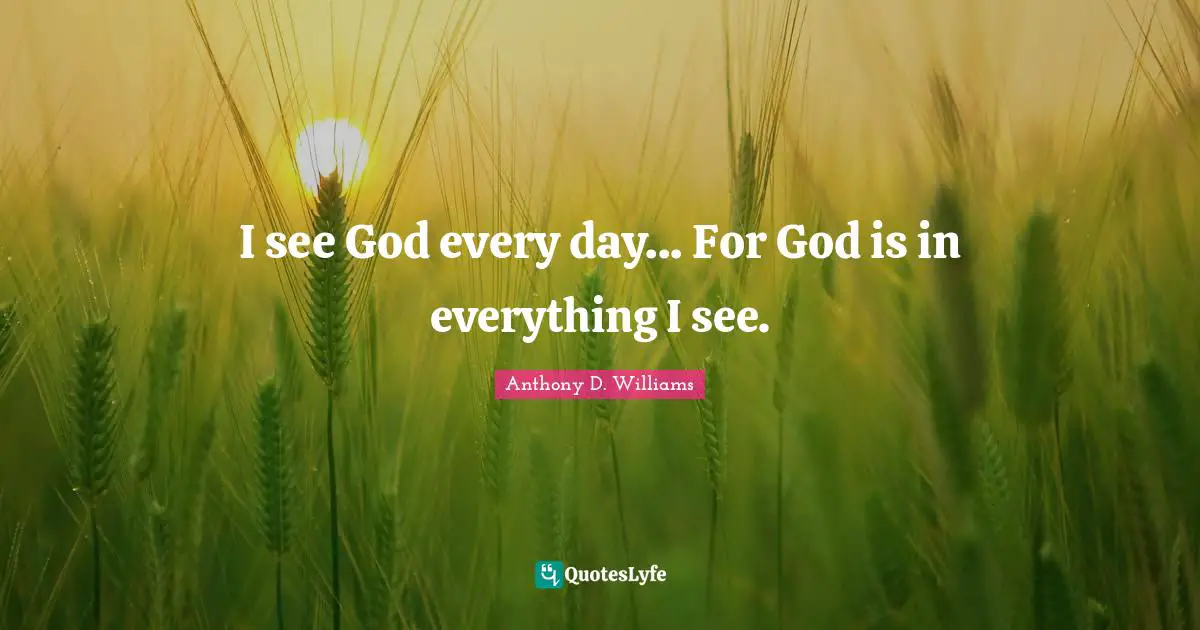 I see God every day... For God is in everything I see.