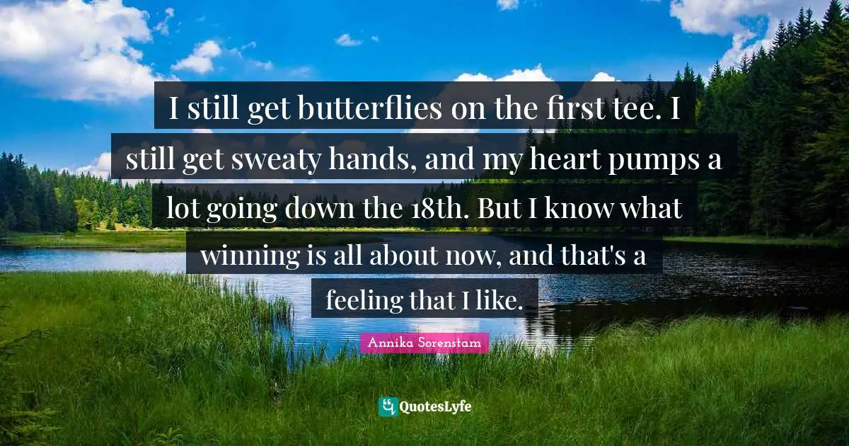 I still get butterflies on the first tee. I still get sweaty hands, and my heart pumps a lot going down the 18th. But I know what winning is all about now, and that's a feeling that I like.