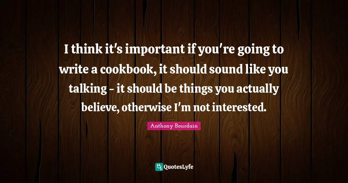 Cookbook Quotes: "I think it's important if you're going to write a cookbook, it should sound like you talking - it should be things you actually believe, otherwise I'm not interested."