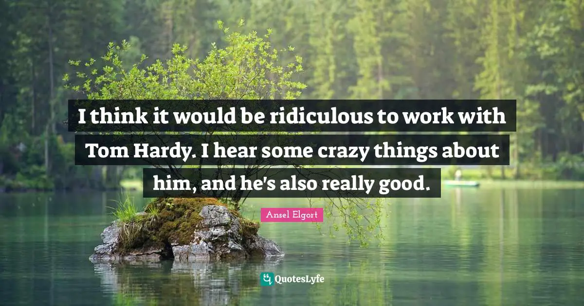I think it would be ridiculous to work with Tom Hardy. I hear some crazy things about him, and he's also really good.