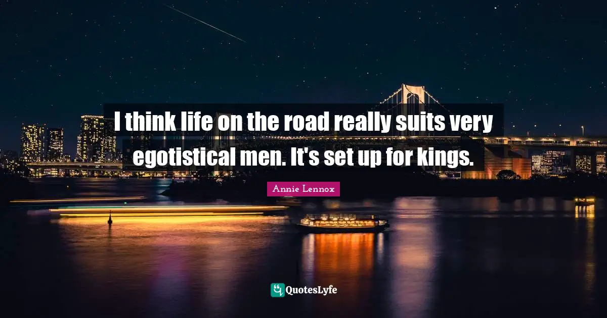 I think life on the road really suits very egotistical men. It's set up for kings.