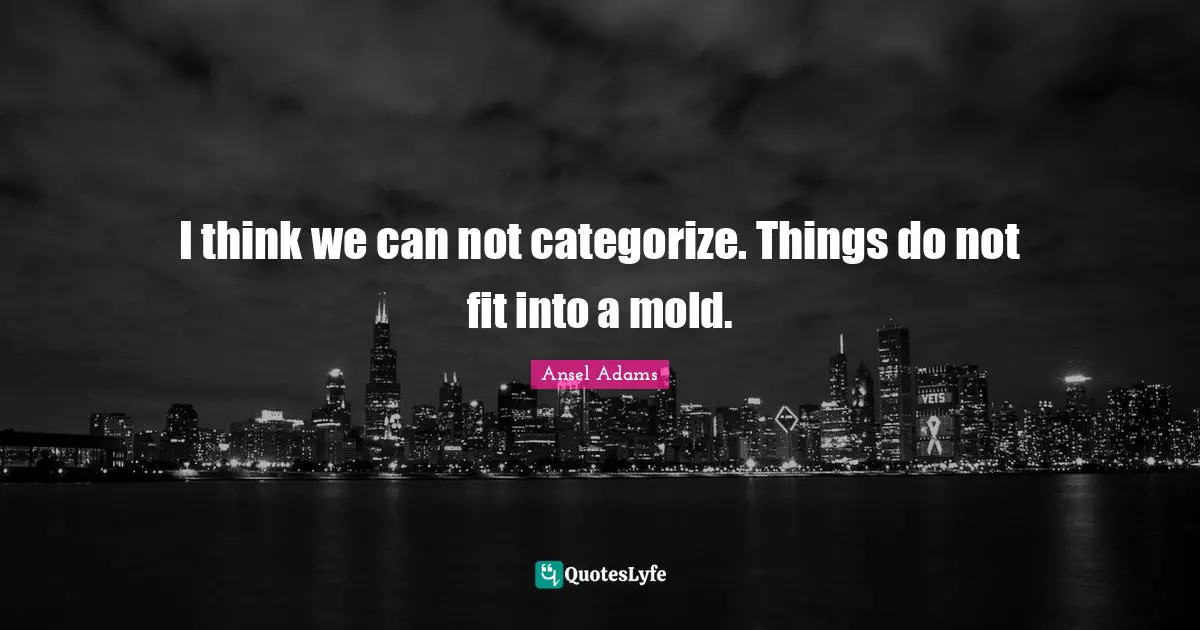 I think we can not categorize. Things do not fit into a mold.