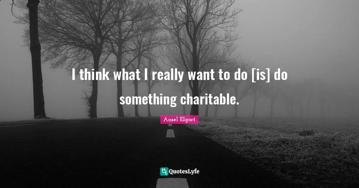 I think what I really want to do [is] do something charitable.