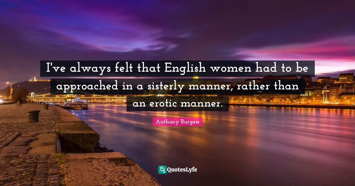 I've always felt that English women had to be approached in a sisterly manner, rather than an erotic manner.