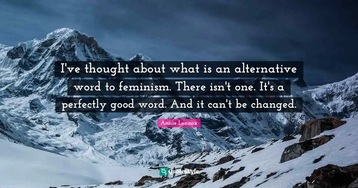 Perfectly Good Quotes: "I've thought about what is an alternative word to feminism. There isn't one. It's a perfectly good word. And it can't be changed."
