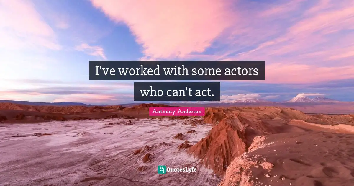 I've worked with some actors who can't act.
