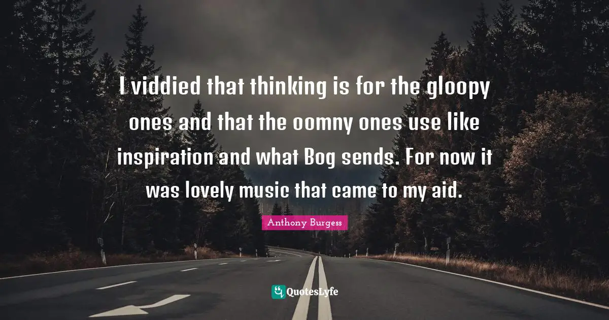 Anthony Burgess Quotes: "I viddied that thinking is for the gloopy ones and that the oomny ones use like inspiration and what Bog sends. For now it was lovely music that came to my aid."