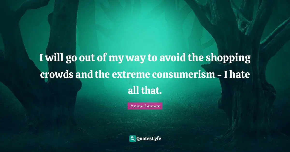 Consumerism Quotes: "I will go out of my way to avoid the shopping crowds and the extreme consumerism - I hate all that."