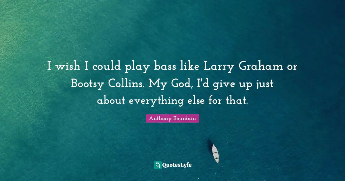 I wish I could play bass like Larry Graham or Bootsy Collins. My God, I'd give up just about everything else for that.