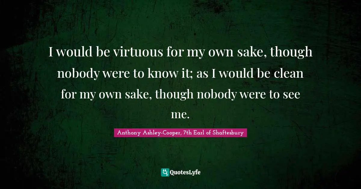 I would be virtuous for my own sake, though nobody were to know it; as I would be clean for my own sake, though nobody were to see me.
