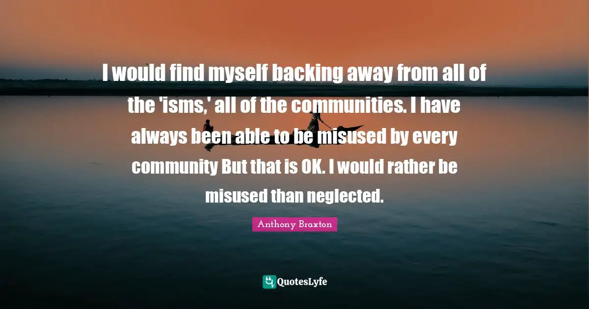 I would find myself backing away from all of the 'isms,' all of the communities. I have always been able to be misused by every community But that is OK. I would rather be misused than neglected.