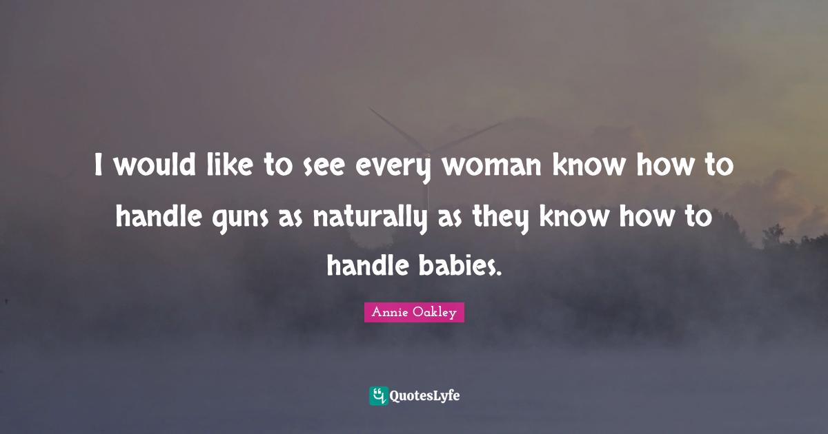I would like to see every woman know how to handle guns as naturally as they know how to handle babies.